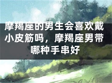 摩羯座的男生会喜欢戴小皮筋吗，摩羯座男带哪种手串好