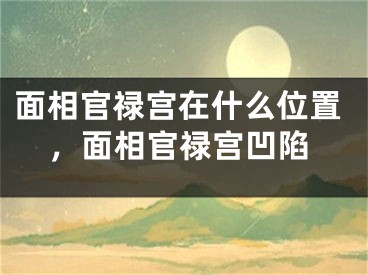 面相官禄宫在什么位置,面相官禄宫凹陷