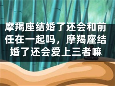 摩羯座结婚了还会和前任在一起吗,摩羯座结婚了还会爱上三者嘛