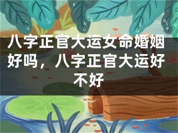 八字正官大运女命婚姻好吗，八字正官大运好不好