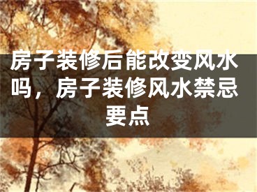 房子装修后能改变风水吗，房子装修风水禁忌要点