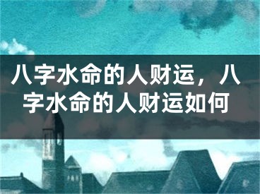 八字水命的人财运，八字水命的人财运如何