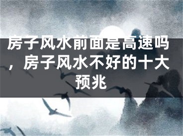 房子风水前面是高速吗，房子风水不好的十大预兆