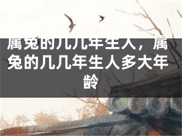 属兔的几几年生人，属兔的几几年生人多大年龄