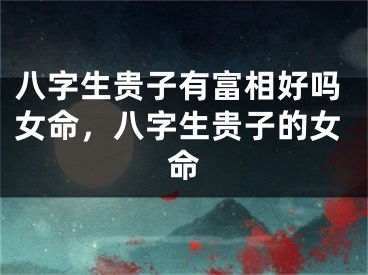 八字生贵子有富相好吗女命，八字生贵子的女命