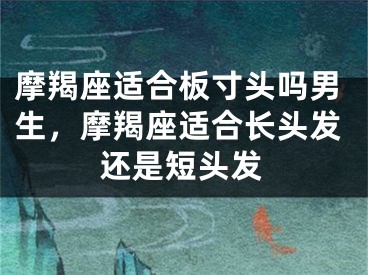 摩羯座适合板寸头吗男生，摩羯座适合长头发还是短头发