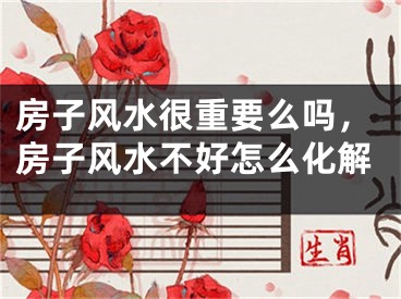 房子风水很重要么吗，房子风水不好怎么化解