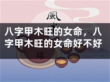 八字甲木旺的女命，八字甲木旺的女命好不好