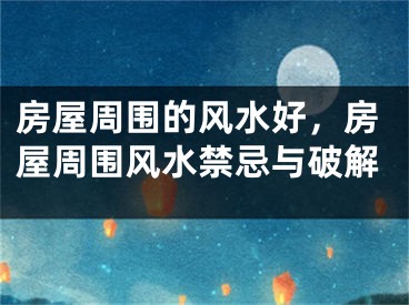房屋周围的风水好，房屋周围风水禁忌与破解