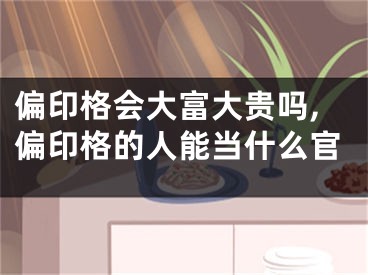 偏印格会大富大贵吗,偏印格的人能当什么官