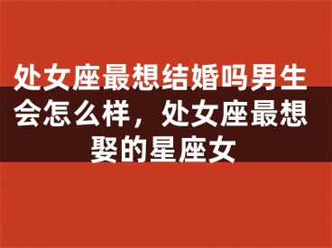 处女座最想结婚吗男生会怎么样，处女座最想娶的星座女