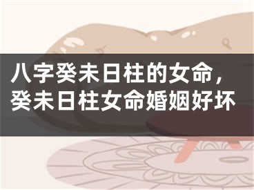 八字癸未日柱的女命，癸未日柱女命婚姻好坏