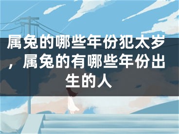 属兔的哪些年份犯太岁，属兔的有哪些年份出生的人