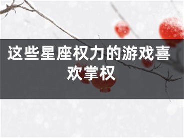 这些星座权力的游戏喜欢掌权