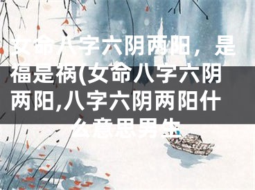 女命八字六阴两阳，是福是祸(女命八字六阴两阳,八字六阴两阳什么意思男生