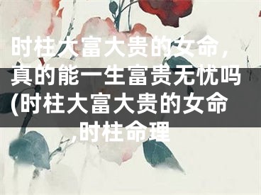 时柱大富大贵的女命，真的能一生富贵无忧吗(时柱大富大贵的女命,时柱命理