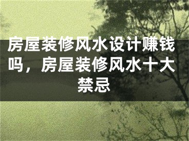 房屋装修风水设计赚钱吗，房屋装修风水十大禁忌