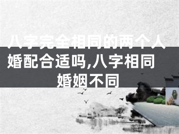 八字完全相同的两个人婚配合适吗,八字相同婚姻不同