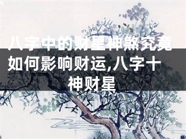八字中的财星神煞究竟如何影响财运,八字十神财星