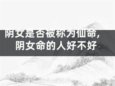 阴女是否被称为仙命,阴女命的人好不好