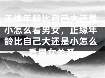 正缘年龄比自己大还是小怎么看男女,正缘年龄比自己大还是小怎么看男女关系