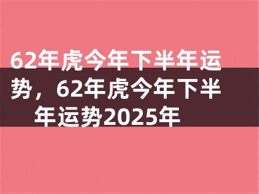 62年虎今年下半年运势，62年虎今年下半年运势2025年