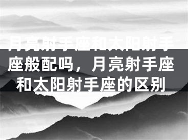 月亮射手座和太阳射手座般配吗,月亮射手座和太阳射手座的区别