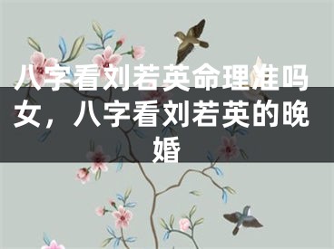 八字看刘若英命理准吗女，八字看刘若英的晚婚