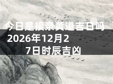 今日是接亲黄道吉日吗 2026年12月27日时辰吉凶