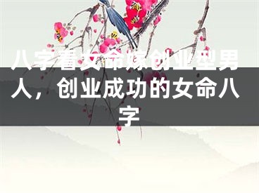 八字看女命嫁创业型男人，创业成功的女命八字