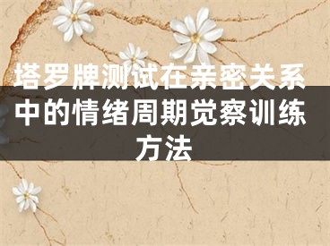 塔罗牌测试在亲密关系中的情绪周期觉察训练方法