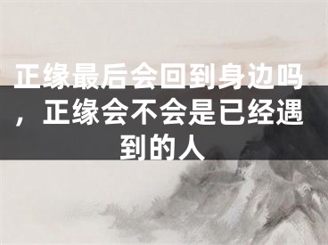 正缘最后会回到身边吗，正缘会不会是已经遇到的人