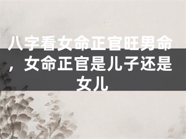 八字看女命正官旺男命，女命正官是儿子还是女儿
