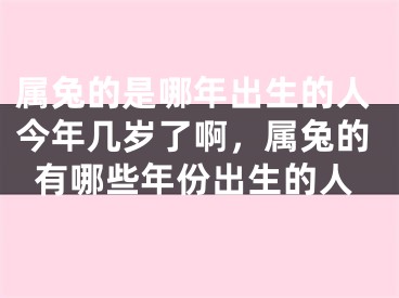 属兔的是哪年出生的人今年几岁了啊,属兔的有哪些年份出生的人