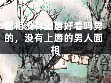 面相没有上唇好看吗男的，没有上唇的男人面相