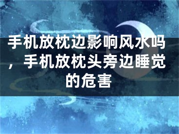手机放枕边影响风水吗，手机放枕头旁边睡觉的危害