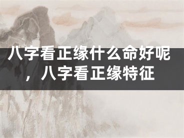 八字看正缘什么命好呢，八字看正缘特征