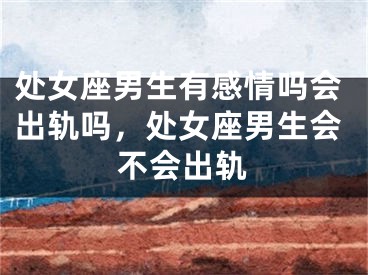 处女座男生有感情吗会出轨吗，处女座男生会不会出轨