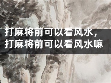 打麻将前可以看风水，打麻将前可以看风水嘛