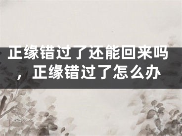 正缘错过了还能回来吗，正缘错过了怎么办
