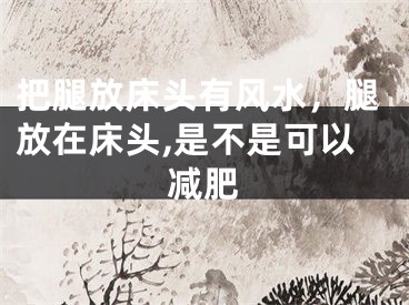 把腿放床头有风水，腿放在床头,是不是可以减肥