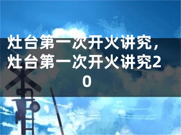 灶台第一次开火讲究，灶台第一次开火讲究20