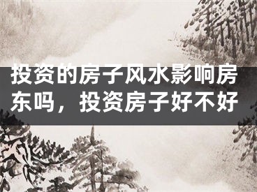 投资的房子风水影响房东吗，投资房子好不好