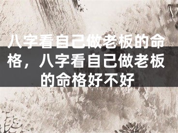 八字看自己做老板的命格，八字看自己做老板的命格好不好