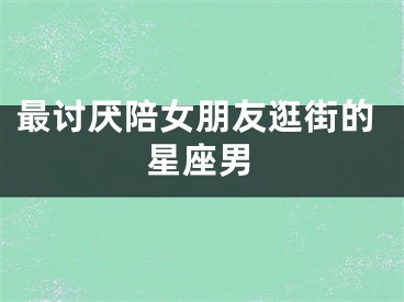 最讨厌陪女朋友逛街的星座男