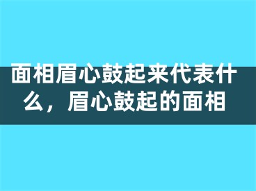 面相眉心鼓起来代表什么，眉心鼓起的面相
