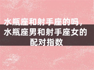 水瓶座和射手座的吗,水瓶座男和射手座女的配对指数