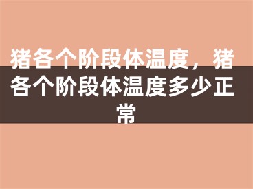 猪各个阶段体温度，猪各个阶段体温度多少正常