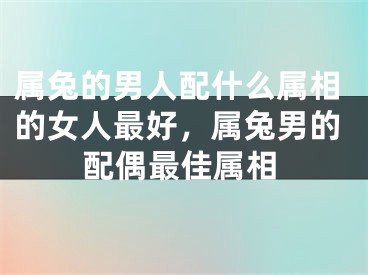 属兔的男人配什么属相的女人最好,属兔男的配偶最佳属相