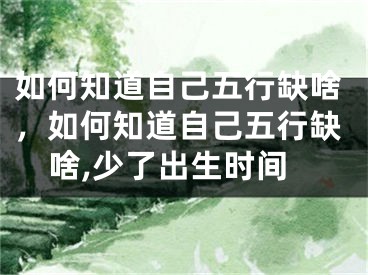如何知道自己五行缺啥，如何知道自己五行缺啥,少了出生时间